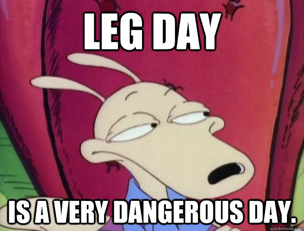Leg day is a very dangerous day.  