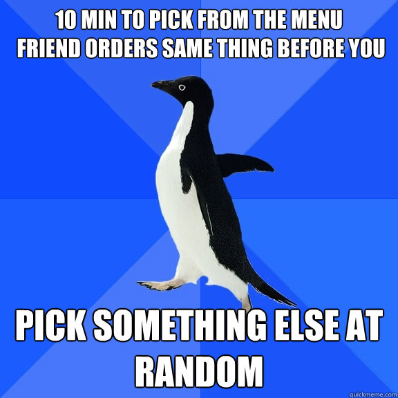 10 min to pick from the menu
 friend orders same thing before you Pick something else at random  Socially Awkward Penguin