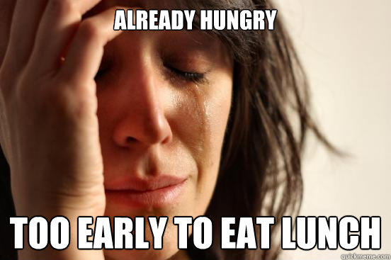 Already hungry too early to eat lunch - Already hungry too early to eat lunch  First World Problems
