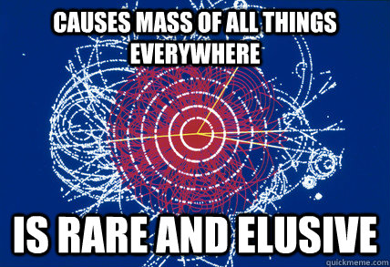 Causes mass of all things everywhere is rare and elusive - Causes mass of all things everywhere is rare and elusive  Scumbag Higgs Boson