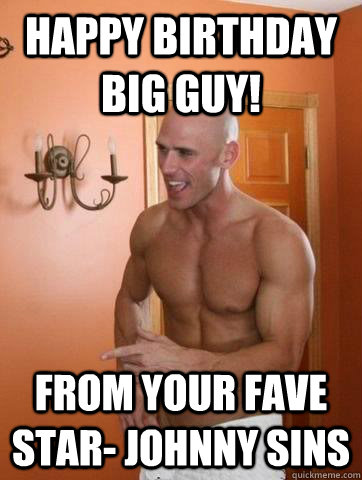 Happy birthday big guy! from your fave star- Johnny Sins  