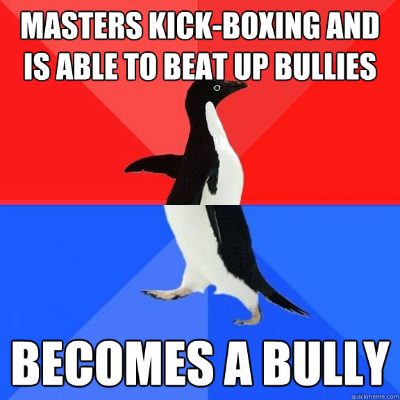 masters kick-boxing and is able to beat up bullies becomes a bully   Socially Awksome Penguin