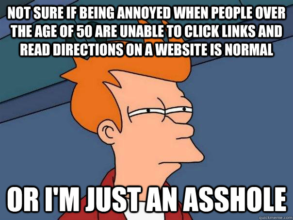 Not sure if being annoyed when people over the age of 50 are unable to click links and read directions on a website is normal or I'm just an asshole  Futurama Fry