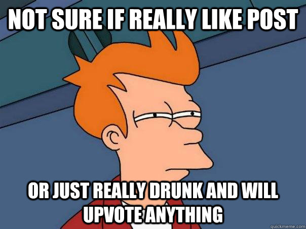 Not sure if really like post Or just really drunk and will upvote anything - Not sure if really like post Or just really drunk and will upvote anything  Futurama Fry