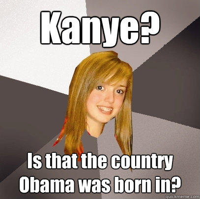 Kanye? Is that the country Obama was born in? - Kanye? Is that the country Obama was born in?  Musically Oblivious 8th Grader