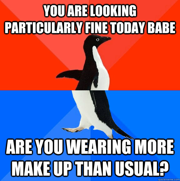 You are looking particularly fine today babe Are you wearing more make up than usual?  Socially Awesome Awkward Penguin