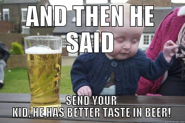 AND THEN HE SAID SEND YOUR KID, HE HAS BETTER TASTE IN BEER! drunk baby