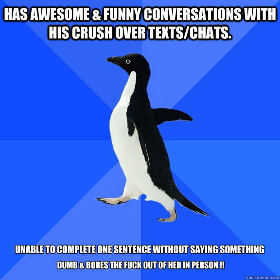 Has awesome & funny conversations with his crush over texts/chats.  Unable to complete one sentence without saying something
  dumb & bores the fuck out of her in person !!  Socially Awkward Penguin