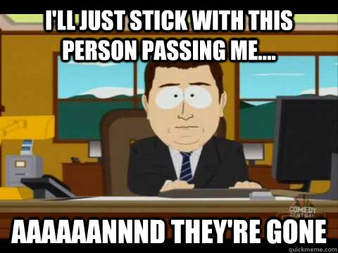 I'll just stick with this person passing me.... Aaaaaannnd they're gone  Aaand its gone