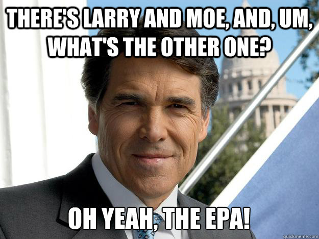 There's Larry and Moe, and, um, what's the other one?  Oh yeah, the EPA!  Rick perry