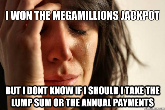 I won the megamillions jackpot but i dont know if i should i take the lump sum or the annual payments  First World Problems