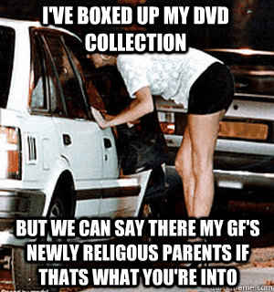 I've boxed up my DVD Collection But we can say there my gf's newly religous parents if thats what you're into - I've boxed up my DVD Collection But we can say there my gf's newly religous parents if thats what you're into  Karma Whore