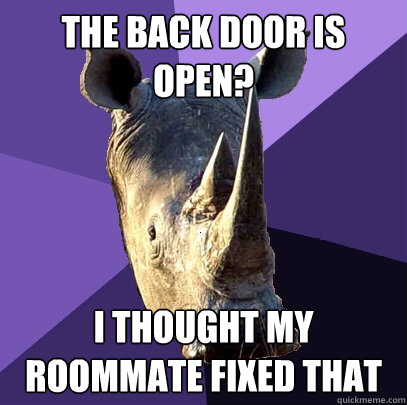 The back door is open? I thought my roommate fixed that  Sexually Oblivious Rhino