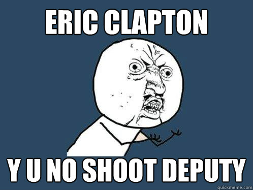 Eric clapton y u no shoot deputy - Eric clapton y u no shoot deputy  Y U No