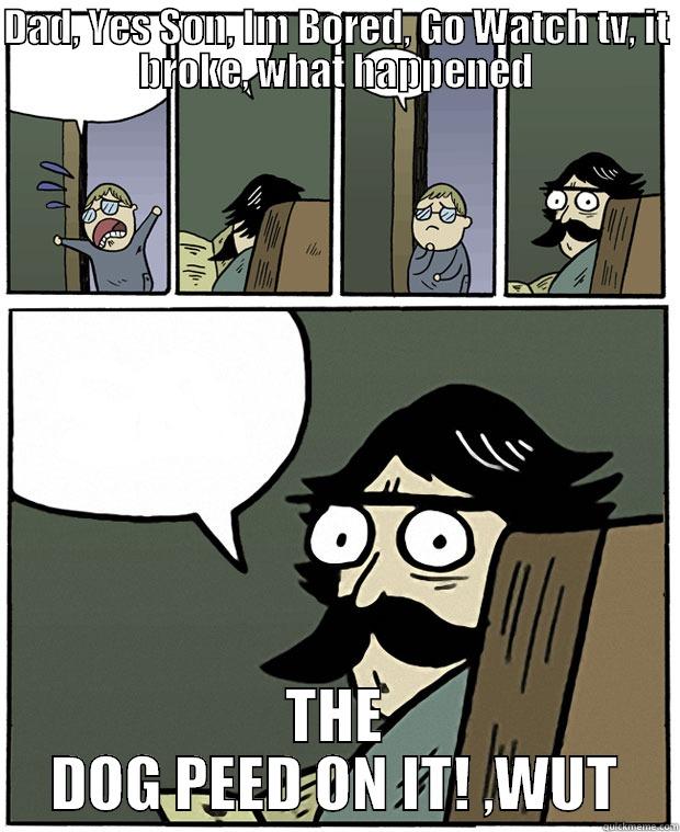 DAD, YES SON, IM BORED, GO WATCH TV, IT BROKE, WHAT HAPPENED THE DOG PEED ON IT! ,WUT Stare Dad