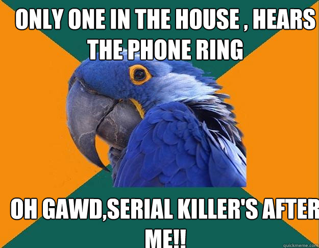 Only one in the house , hears the phone ring OH GAWD,serial killer's after me!!  Paranoid Parrot