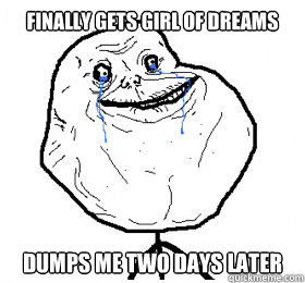 finally gets girl of dreams DUMPS ME TWO DAYS LATER  Forever Alone