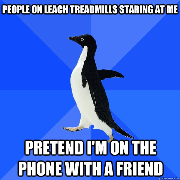 people on leach treadmills staring at me pretend i'm on the phone with a friend    Socially Awkward Penguin
