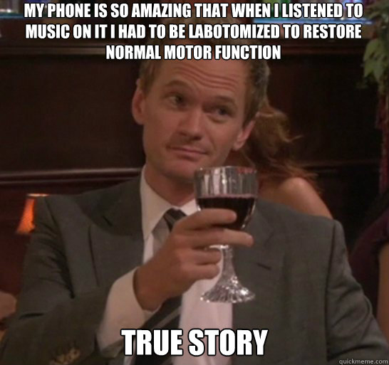 true story My phone is so amazing that when i listened to music on it i had to be labotomized to restore normal motor function - true story My phone is so amazing that when i listened to music on it i had to be labotomized to restore normal motor function  True story