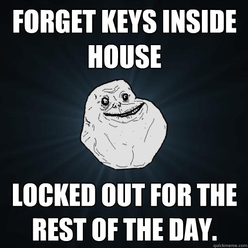 Forget keys inside house Locked out for the rest of the day. - Forget keys inside house Locked out for the rest of the day.  Forever Alone