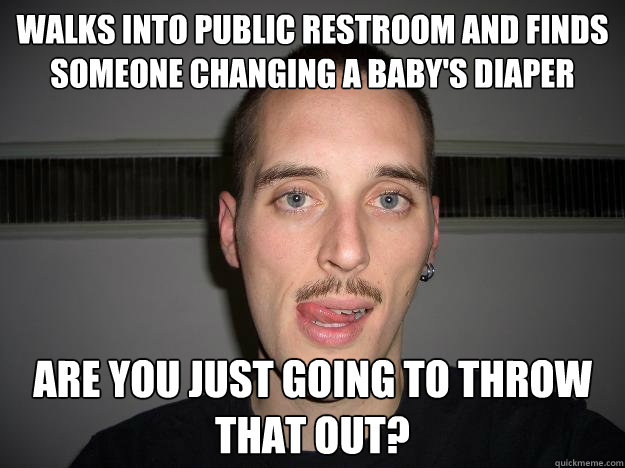 walks into public restroom and finds someone changing a baby's diaper Are you just going to throw that out?  Creepy Chris