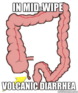 In mid-wipe volcanic diarrhea  Scumbag Bowels