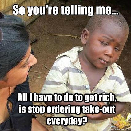 So you're telling me... All I have to do to get rich, is stop ordering take-out everyday?  