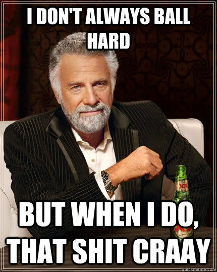 I don't always ball hard but when i do, that shit craay  The Most Interesting Man In The World