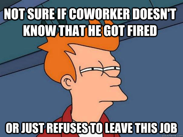 Not sure if coworker doesn't know that he got fired or just refuses to leave this job - Not sure if coworker doesn't know that he got fired or just refuses to leave this job  Futurama Fry