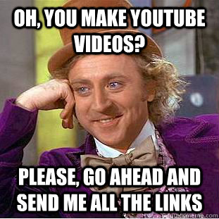 Oh, YOU MAKE YOUTUBE VIDEOS? PLEASE, GO AHEAD AND SEND ME ALL THE LINKS  Condescending Wonka