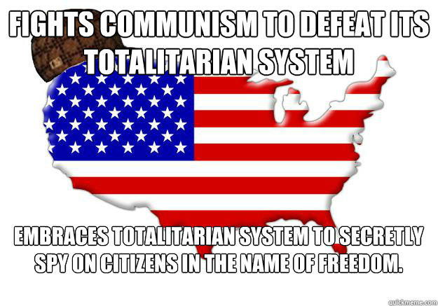 fights communism to defeat its totalitarian system Embraces totalitarian system to secretly spy on citizens in the name of Freedom.  Scumbag america