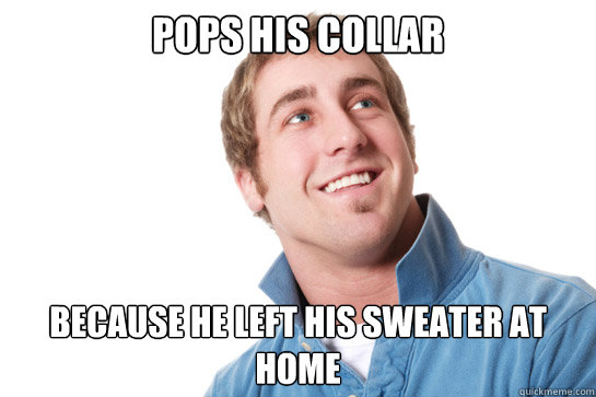 Pops his collar Because he left his sweater at home  Misunderstood D-Bag