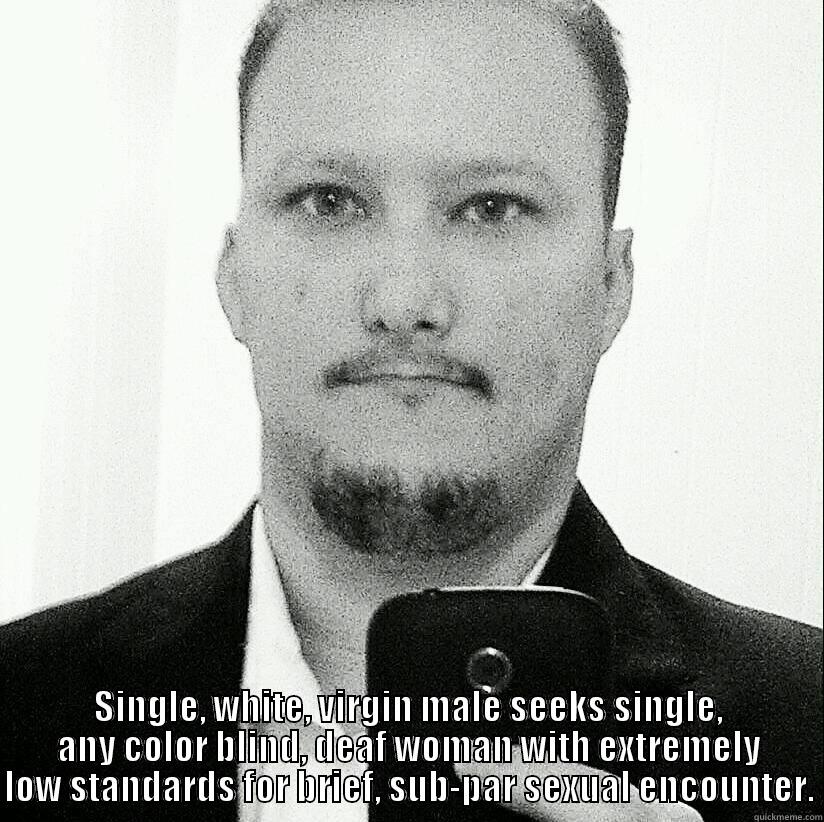  SINGLE, WHITE, VIRGIN MALE SEEKS SINGLE, ANY COLOR BLIND, DEAF WOMAN WITH EXTREMELY LOW STANDARDS FOR BRIEF, SUB-PAR SEXUAL ENCOUNTER. Misc