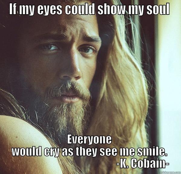 IF MY EYES COULD SHOW MY SOUL EVERYONE WOULD CRY AS THEY SEE ME SMILE.                                                   -K. COBAIN- Misc