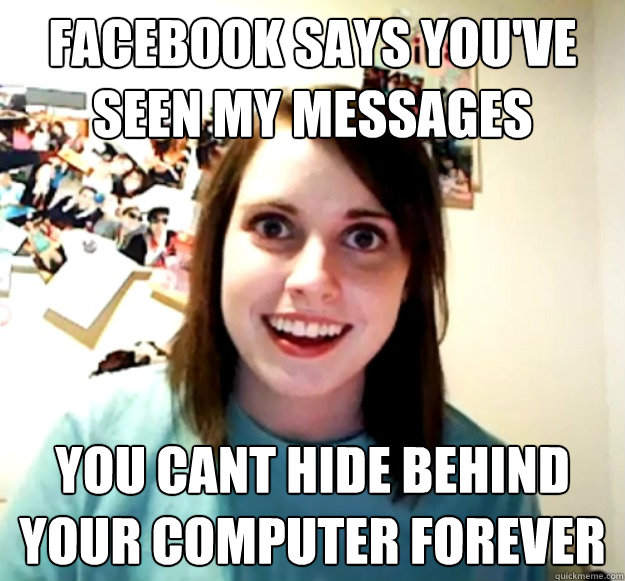 Facebook says you've seen my messages You cant hide behind your computer forever  Overly Attached Girlfriend