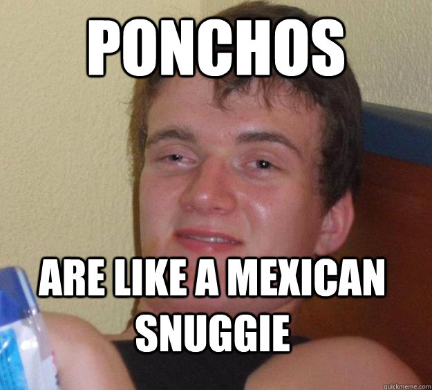Ponchos Are like a mexican snuggie  10 Guy