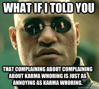 what if i told you that complaining about complaining about karma whoring is just as annoying as karma whoring.  Matrix Morpheus