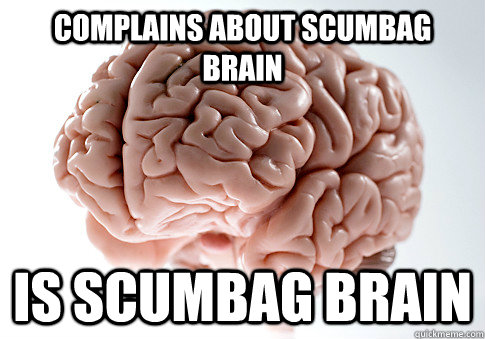 Complains about scumbag brain is scumbag brain  Scumbag Brain