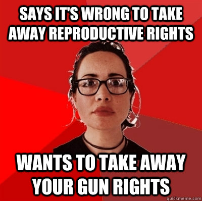 Says it's wrong to take away reproductive rights Wants to take away your gun rights  Liberal Douche Garofalo