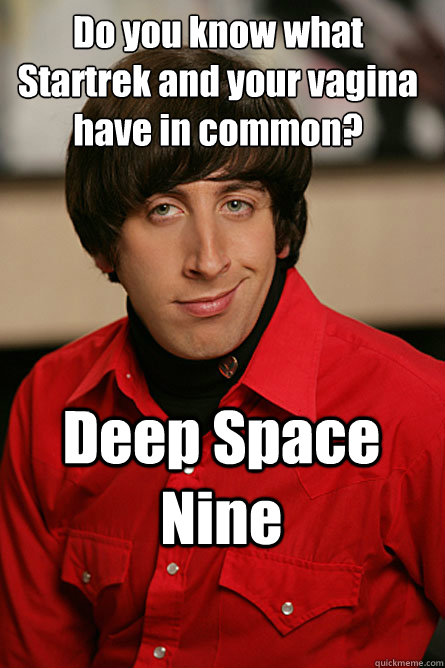 Do you know what Startrek and your vagina have in common? Deep Space Nine  Pickup Line Scientist