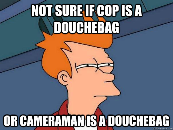 Not sure if cop is a douchebag or cameraman is a douchebag  Futurama Fry