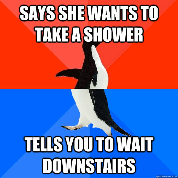 Says she wants to take a shower tells you to wait downstairs  Socially Awesome Awkward Penguin