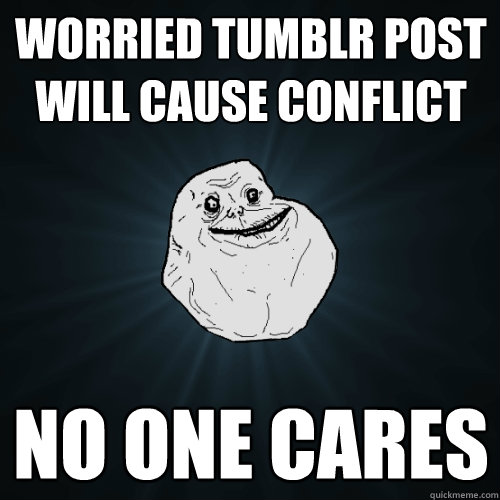 worried tumblr post will cause conflict no one cares  Forever Alone