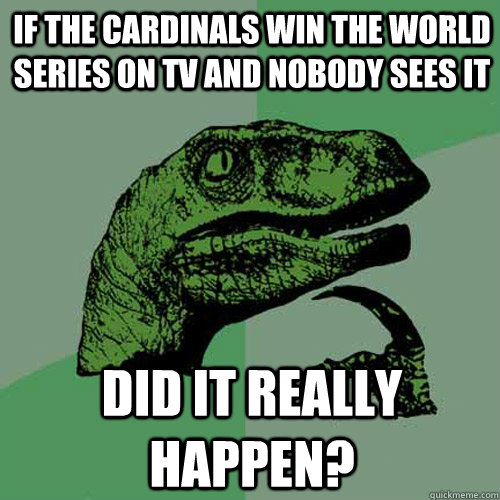 IF THE CARDINALS WIN THE WORLD SERIES ON TV AND NOBODY SEES IT Did it reallY HAPPEN?  Philosoraptor