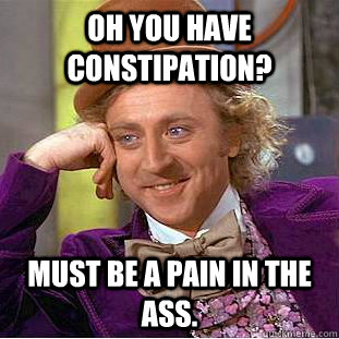 Oh you have constipation? Must be a pain in the ass.  Condescending Wonka