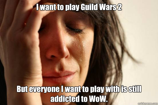I want to play Guild Wars 2 But everyone I want to play with is still addicted to WoW.  First World Problems