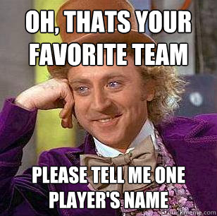oh, thats your favorite team please tell me one player's name  Condescending Wonka