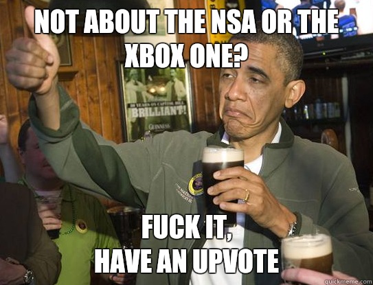 Not about the NSA or the Xbox One? Fuck it,
have an upvote  Upvoting Obama