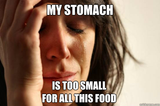 My stomach is too small
for all this food  First World Problems