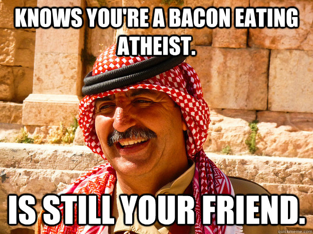 Knows you're a bacon eating atheist. Is still your friend.   Benghazi Muslim